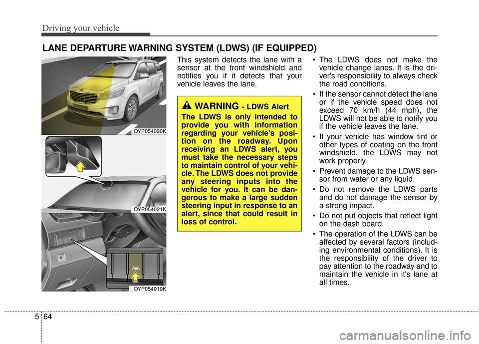 KIA Sedona 2016 3.G Owners Manual Driving your vehicle
64
5
LANE DEPARTURE WARNING SYSTEM (LDWS) (IF EQUIPPED)
This system detects the lane with a
sensor at the front windshield and
notifies you if it detects that your
vehicle leaves KIA Sedona 2016 3.G Owners Manual Driving your vehicle
64
5
LANE DEPARTURE WARNING SYSTEM (LDWS) (IF EQUIPPED)
This system detects the lane with a
sensor at the front windshield and
notifies you if it detects that your
vehicle leaves