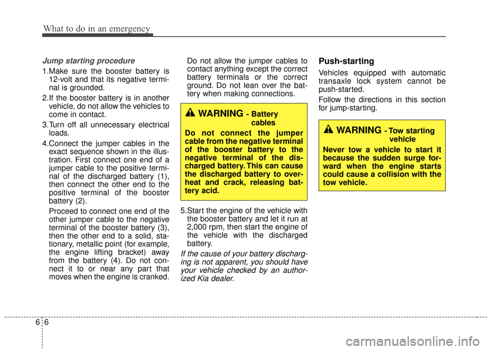 KIA Sedona 2016 3.G Owners Manual What to do in an emergency
66
Jump starting procedure 
1.Make sure the booster battery is12-volt and that its negative termi-
nal is grounded.
2.If the booster battery is in another vehicle, do not al