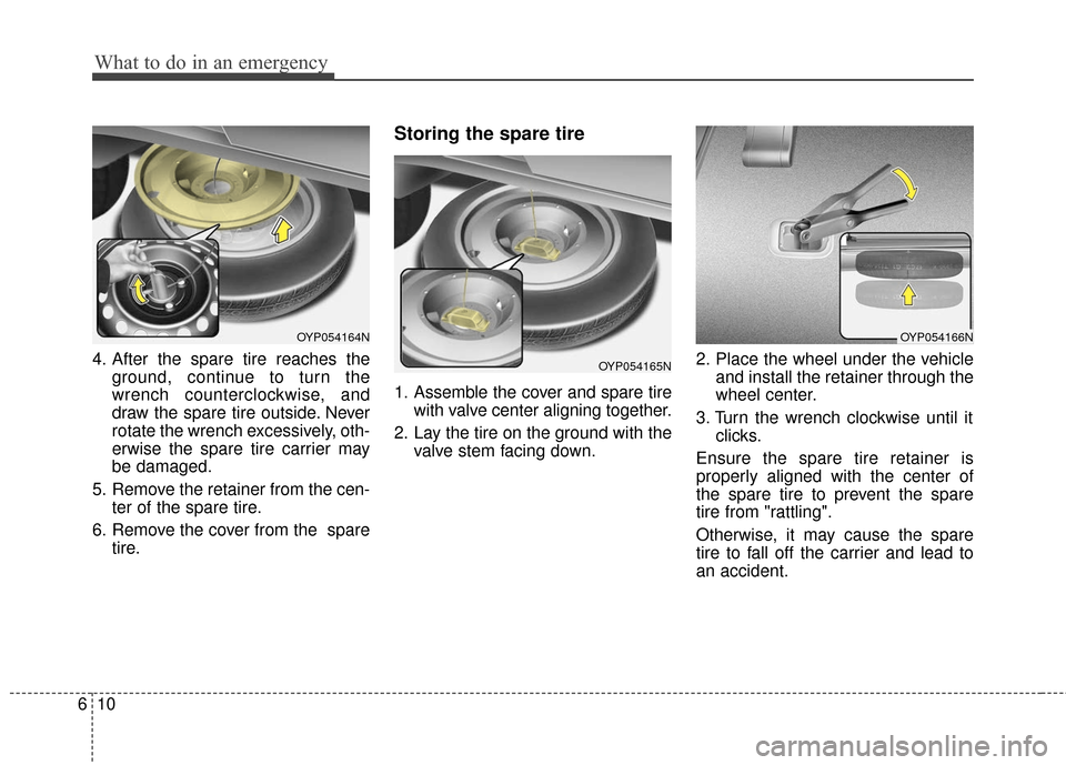 KIA Sedona 2016 3.G Owners Manual What to do in an emergency
10
6
4. After the spare tire reaches the
ground, continue to turn the
wrench counterclockwise, and
draw the spare tire outside. Never
rotate the wrench excessively, oth-
erw