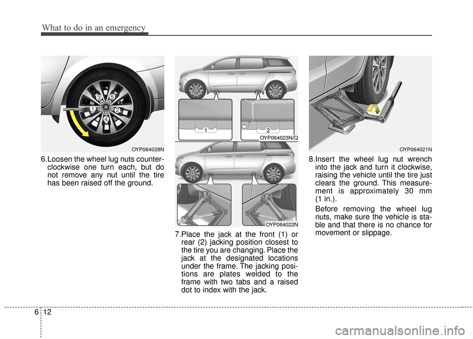 KIA Sedona 2016 3.G Owners Manual What to do in an emergency
12
6
6.Loosen the wheel lug nuts counter-
clockwise one turn each, but do
not remove any nut until the tire
has been raised off the ground.
7.Place the jack at the front (1)