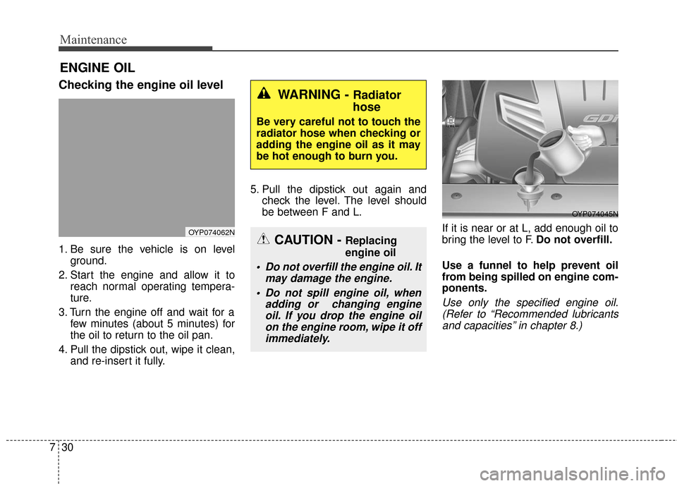 KIA Sedona 2016 3.G Owners Manual Maintenance
30
7
ENGINE OIL
Checking the engine oil level  
1. Be sure the vehicle is on level
ground.
2. Start the engine and allow it to reach normal operating tempera-
ture.
3. Turn the engine off 