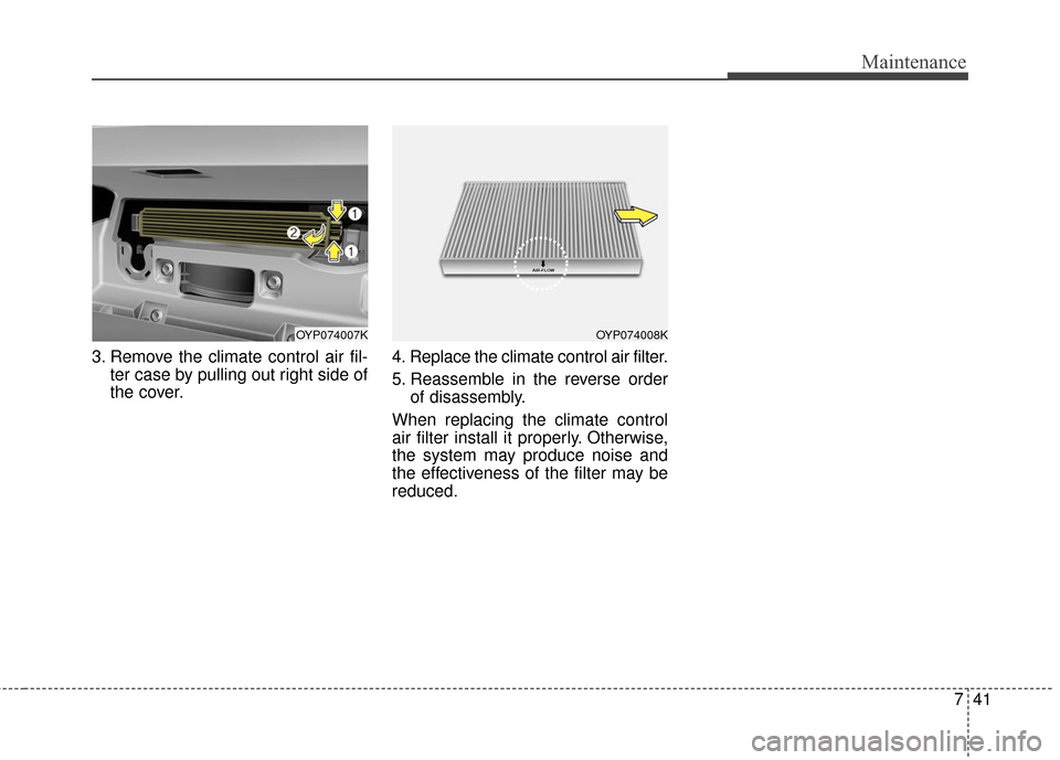 KIA Sedona 2016 3.G Owners Manual 741
Maintenance
3. Remove the climate control air fil-ter case by pulling out right side of
the cover. 4. Replace the climate control air filter.
5. Reassemble in the reverse order
of disassembly.
Whe