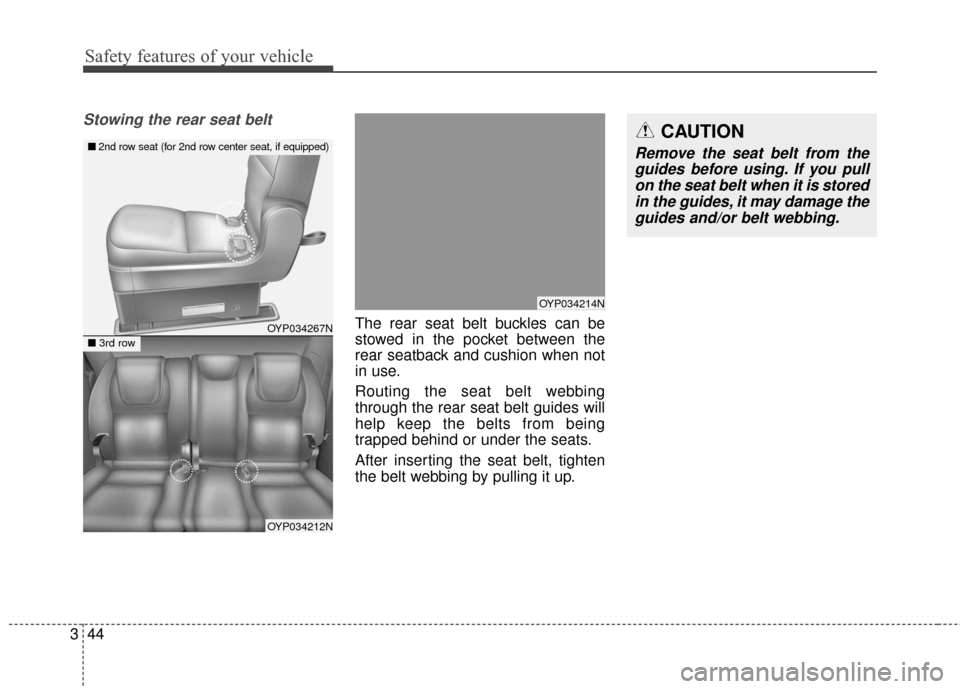 KIA Sedona 2016 3.G Workshop Manual Safety features of your vehicle
44
3
Stowing the rear seat belt
The rear seat belt buckles can be
stowed in the pocket between the
rear seatback and cushion when not
in use.
Routing the seat belt web KIA Sedona 2016 3.G Workshop Manual Safety features of your vehicle
44
3
Stowing the rear seat belt
The rear seat belt buckles can be
stowed in the pocket between the
rear seatback and cushion when not
in use.
Routing the seat belt web