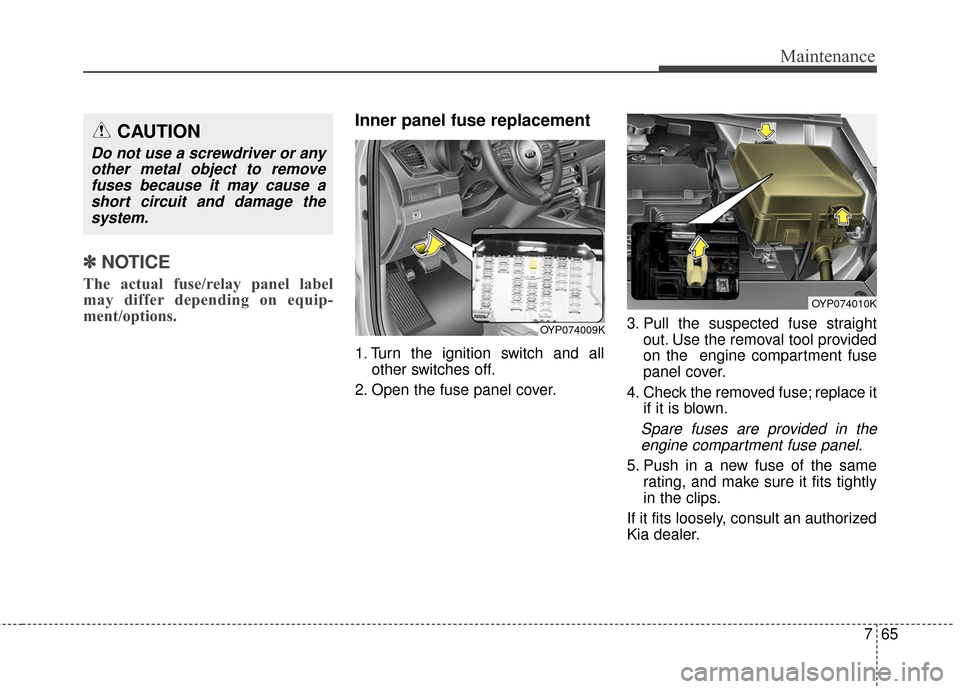 KIA Sedona 2016 3.G Owners Manual 765
Maintenance
✽
✽NOTICE
The actual fuse/relay panel label
may differ depending on equip-
ment/options.
Inner panel fuse replacement
1. Turn the ignition switch and all
other switches off.
2. Ope