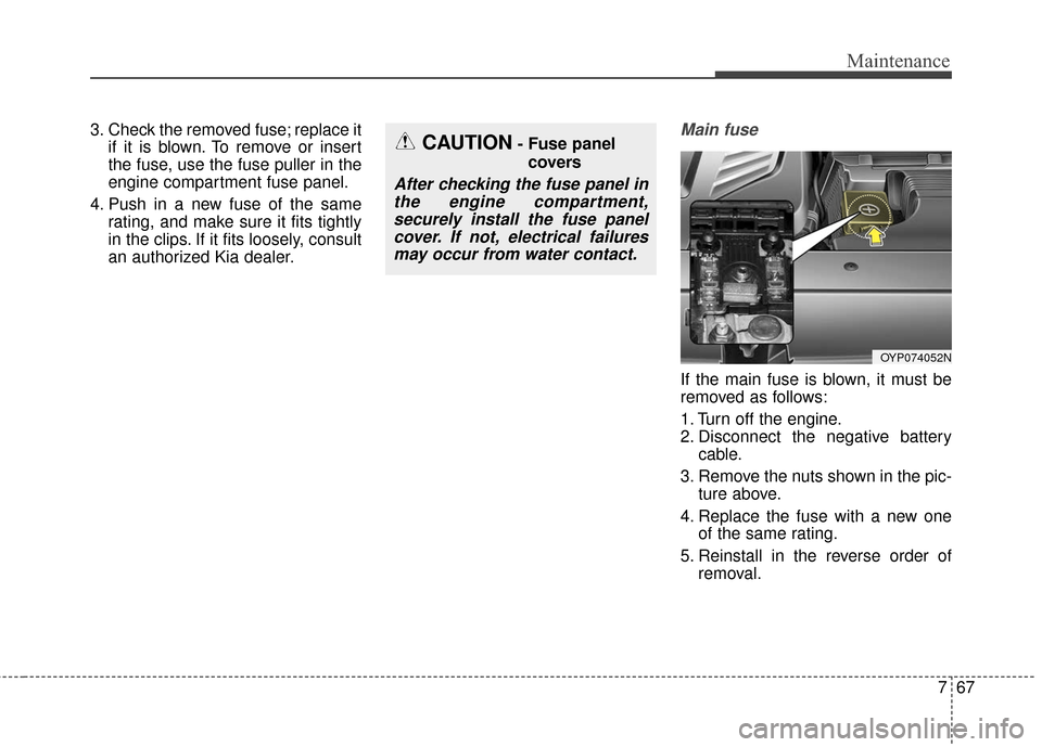 KIA Sedona 2016 3.G Owners Manual 767
Maintenance
3. Check the removed fuse; replace itif it is blown. To remove or insert
the fuse, use the fuse puller in the
engine compartment fuse panel.
4. Push in a new fuse of the same rating, a