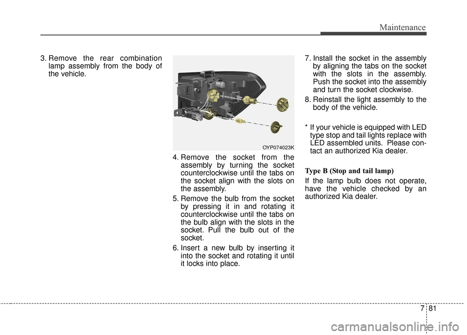 KIA Sedona 2016 3.G Owners Manual 781
Maintenance
3. Remove the rear combinationlamp assembly from the body of
the vehicle.
4. Remove the socket from theassembly by turning the socket
counterclockwise until the tabs on
the socket alig KIA Sedona 2016 3.G Owners Manual 781
Maintenance
3. Remove the rear combinationlamp assembly from the body of
the vehicle.
4. Remove the socket from theassembly by turning the socket
counterclockwise until the tabs on
the socket alig