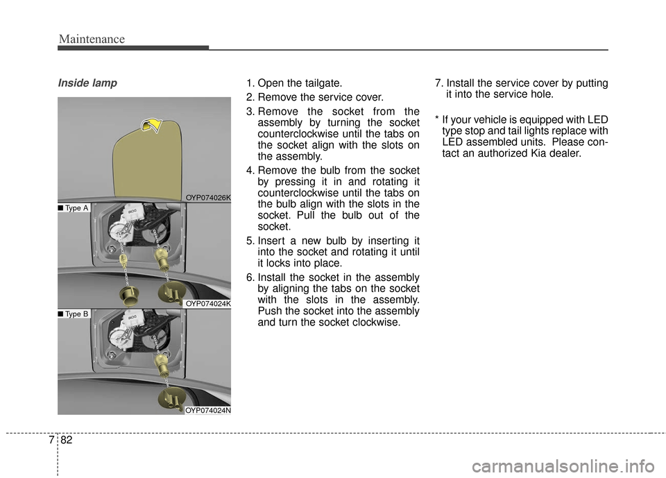 KIA Sedona 2016 3.G Owners Manual Maintenance
82
7
Inside lamp1. Open the tailgate.
2. Remove the service cover.
3. Remove the socket from the
assembly by turning the socket
counterclockwise until the tabs on
the socket align with the KIA Sedona 2016 3.G Owners Manual Maintenance
82
7
Inside lamp1. Open the tailgate.
2. Remove the service cover.
3. Remove the socket from the
assembly by turning the socket
counterclockwise until the tabs on
the socket align with the