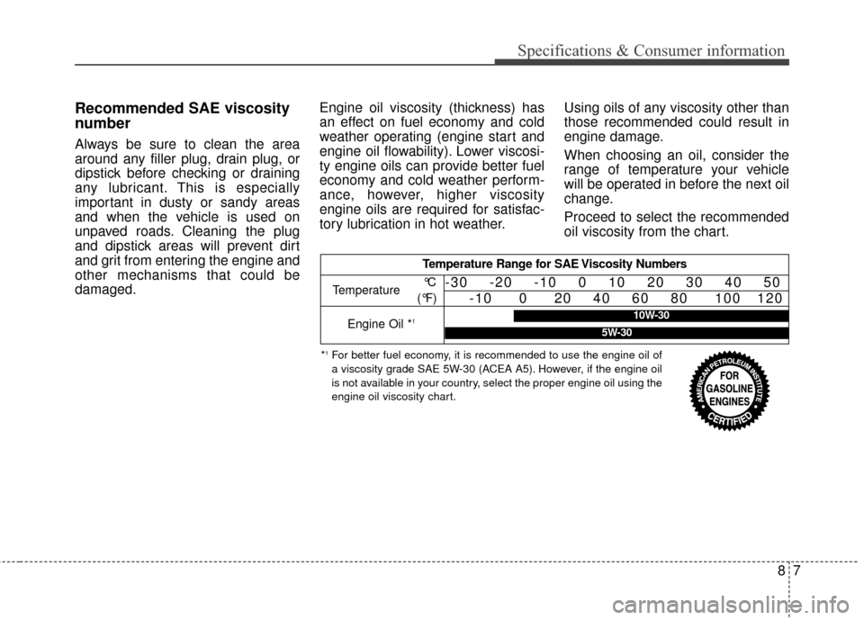 KIA Sedona 2016 3.G Owners Manual Recommended SAE viscosity
number
Always be sure to clean the area
around any filler plug, drain plug, or
dipstick before checking or draining
any lubricant. This is especially
important in dusty or sa