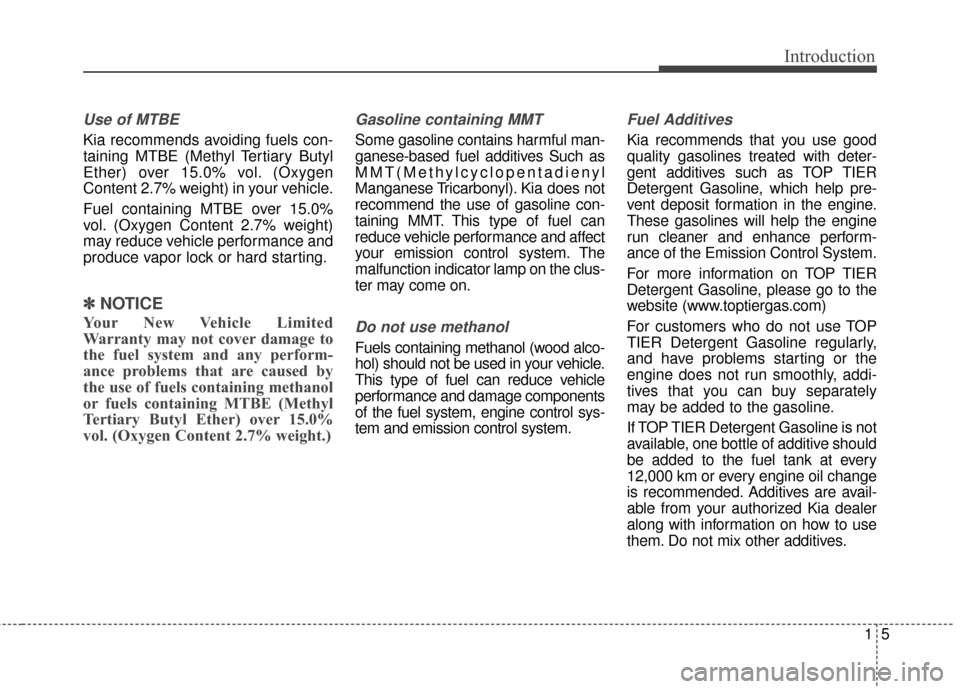 KIA Sedona 2016 3.G Owners Manual 15
Introduction
Use of MTBE
Kia recommends avoiding fuels con-
taining MTBE (Methyl Tertiary Butyl
Ether) over 15.0% vol. (Oxygen
Content 2.7% weight) in your vehicle.
Fuel containing MTBE over 15.0%
