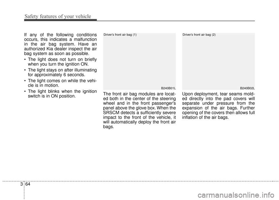 KIA Sedona 2016 3.G Owners Manual Safety features of your vehicle
64
3
If any of the following conditions
occurs, this indicates a malfunction
in the air bag system. Have an
authorized Kia dealer inspect the air
bag system as soon as 