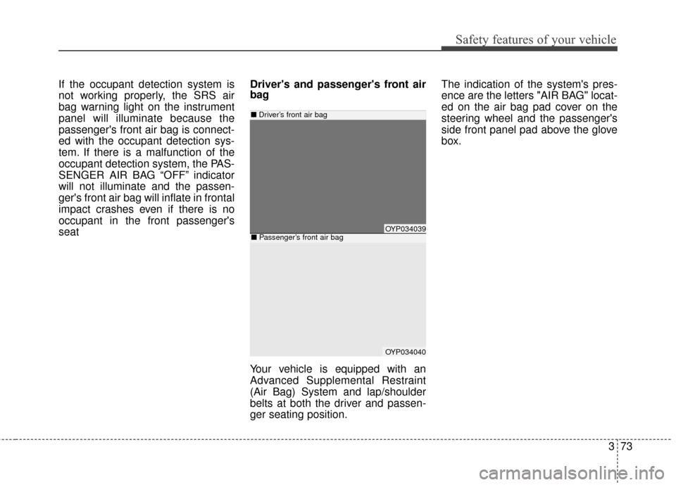 KIA Sedona 2016 3.G Owners Manual 373
Safety features of your vehicle
If the occupant detection system is
not working properly, the SRS air
bag warning light on the instrument
panel will illuminate because the
passengers front air ba