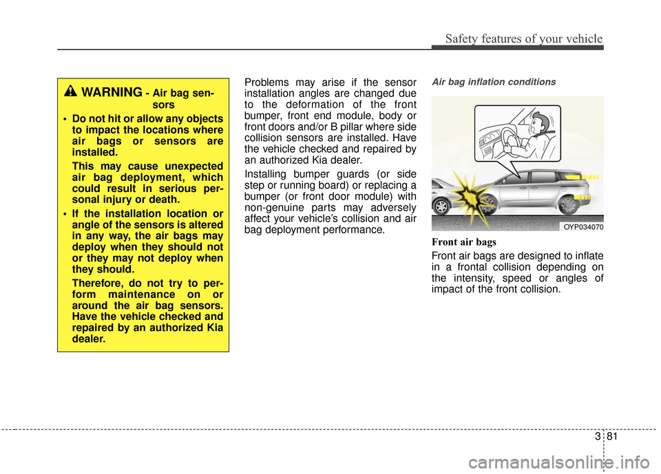KIA Sedona 2016 3.G Owners Manual 381
Safety features of your vehicle
Problems may arise if the sensor
installation angles are changed due
to the deformation of the front
bumper, front end module, body or
front doors and/or B pillar w