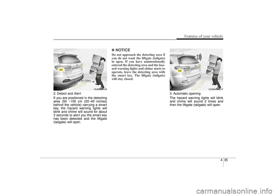 KIA Sorento 2016 3.G Owners Manual 435
Features of your vehicle
2. Detect and Alert
If you are positioned in the detecting
area (50 ~100 cm (20~40 inches)
behind the vehicle) carrying a smart
key, the hazard warning lights will
blink a KIA Sorento 2016 3.G Owners Manual 435
Features of your vehicle
2. Detect and Alert
If you are positioned in the detecting
area (50 ~100 cm (20~40 inches)
behind the vehicle) carrying a smart
key, the hazard warning lights will
blink a