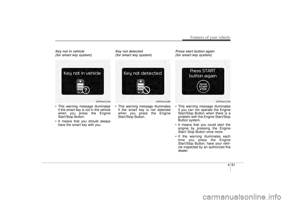 KIA Sorento 2016 3.G Owners Manual 491
Features of your vehicle
Key not in vehicle (for smart key system)
 This warning message illuminates if the smart key is not in the vehicle
when you press the Engine
Start/Stop Button.
 It means t