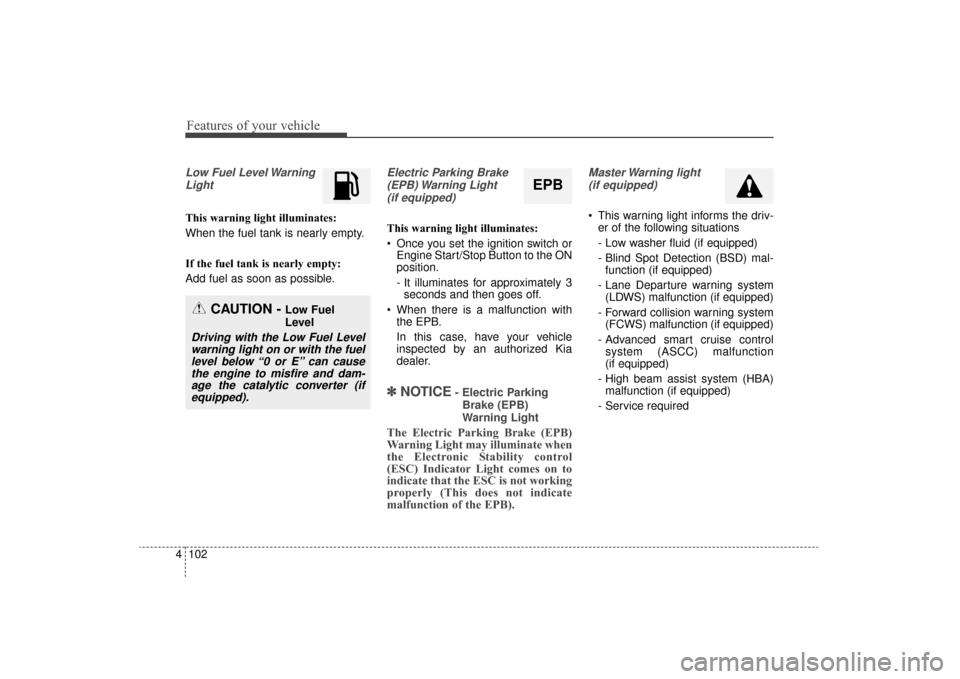 KIA Sorento 2016 3.G Owners Manual Features of your vehicle
102
4
Low Fuel Level Warning
Light
This warning light illuminates:
When the fuel tank is nearly empty.
If the fuel tank is nearly empty:
Add fuel as soon as possible.
Electric