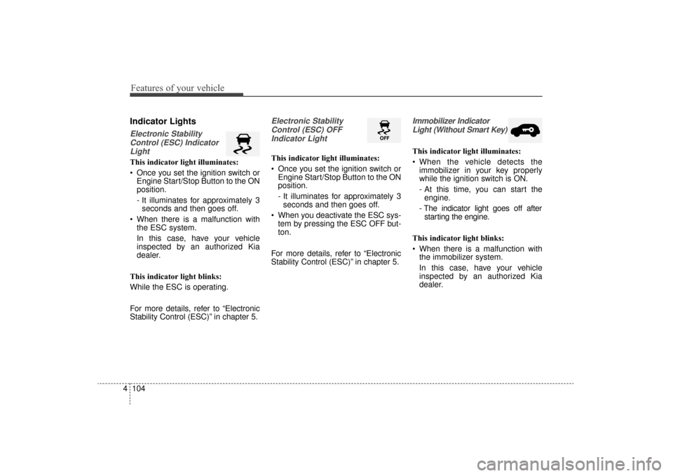KIA Sorento 2016 3.G Owners Manual Features of your vehicle
104
4
Indicator Lights
Electronic Stability
Control (ESC) IndicatorLight
This indicator light illuminates:
 Once you set the ignition switch or Engine Start/Stop Button to the