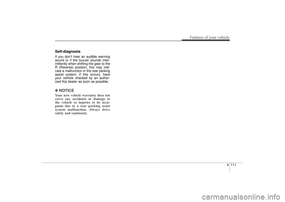 KIA Sorento 2016 3.G Owners Manual 4111
Features of your vehicle
Self-diagnosis
If you don’t hear an audible warning
sound or if the buzzer sounds inter-
mittently when shifting the gear to the
R (Reverse) position, this may indi-
ca KIA Sorento 2016 3.G Owners Manual 4111
Features of your vehicle
Self-diagnosis
If you don’t hear an audible warning
sound or if the buzzer sounds inter-
mittently when shifting the gear to the
R (Reverse) position, this may indi-
ca