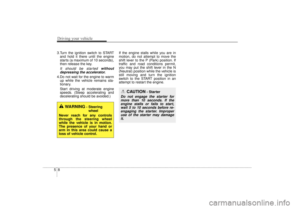 KIA Sorento 2016 3.G Owners Manual Driving your vehicle
85
3.Turn the ignition switch to STARTand hold it there until the engine
starts (a maximum of 10 seconds),
then release the key.
It should be started withoutdepressing the acceler