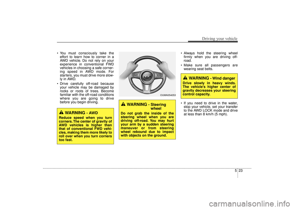 KIA Sorento 2016 3.G Owners Manual 523
Driving your vehicle
 You must consciously take theeffort to learn how to corner in a
AWD vehicle. Do not rely on your
experience in conventional FWD
vehicles in choosing a safe corner-
ing speed 