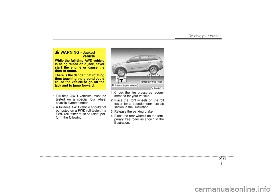KIA Sorento 2016 3.G Owners Manual 525
Driving your vehicle
Full-time AWD vehicles must betested on a special four wheel
chassis dynamometer.
A full-time AWD vehicle should not be tested on a FWD roll tester. If a
FWD roll tester mus KIA Sorento 2016 3.G Owners Manual 525
Driving your vehicle
Full-time AWD vehicles must betested on a special four wheel
chassis dynamometer.
A full-time AWD vehicle should not be tested on a FWD roll tester. If a
FWD roll tester mus
