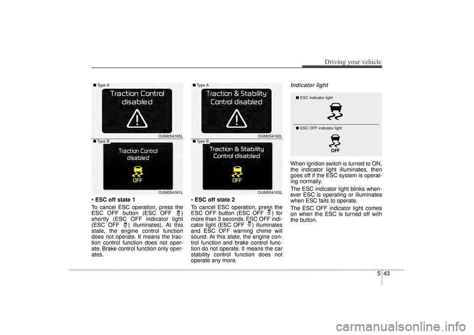 KIA Sorento 2016 3.G Owners Manual 543
Driving your vehicle
ESC off state 1
To cancel ESC operation, press the
ESC OFF button (ESC OFF  )
shortly (ESC OFF indicator light
(ESC OFF  ) illuminates). At this
state, the engine control func
