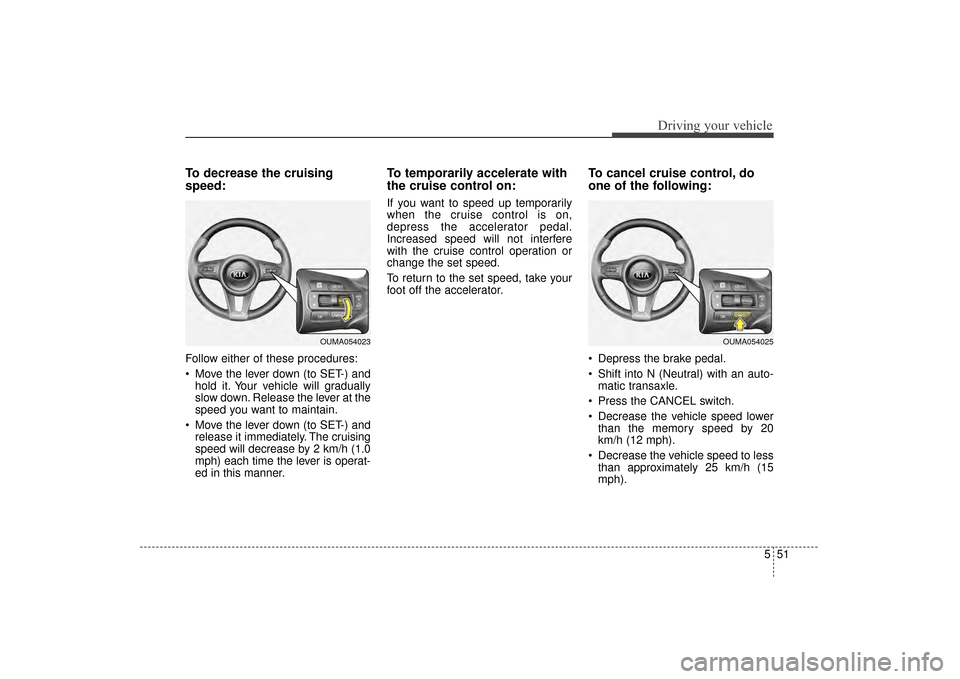 KIA Sorento 2016 3.G Owners Manual 551
Driving your vehicle
To decrease the cruising
speed:
Follow either of these procedures:
Move the lever down (to SET-) andhold it. Your vehicle will gradually
slow down. Release the lever at the
s KIA Sorento 2016 3.G Owners Manual 551
Driving your vehicle
To decrease the cruising
speed:
Follow either of these procedures:
Move the lever down (to SET-) andhold it. Your vehicle will gradually
slow down. Release the lever at the
s