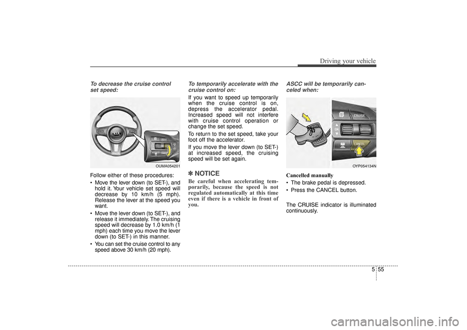 KIA Sorento 2016 3.G Owners Manual 555
Driving your vehicle
To decrease the cruise controlset speed:
Follow either of these procedures:
Move the lever down (to SET-), and hold it. Your vehicle set speed will
decrease by 10 km/h (5 mph KIA Sorento 2016 3.G Owners Manual 555
Driving your vehicle
To decrease the cruise controlset speed:
Follow either of these procedures:
Move the lever down (to SET-), and hold it. Your vehicle set speed will
decrease by 10 km/h (5 mph