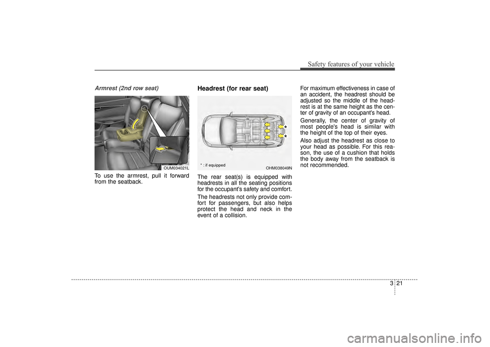 KIA Sorento 2016 3.G Owners Guide 321
Safety features of your vehicle
Armrest (2nd row seat)
To use the armrest, pull it forward
from the seatback.
Headrest (for rear seat)
The rear seat(s) is equipped with
headrests in all the seati KIA Sorento 2016 3.G Owners Guide 321
Safety features of your vehicle
Armrest (2nd row seat)
To use the armrest, pull it forward
from the seatback.
Headrest (for rear seat)
The rear seat(s) is equipped with
headrests in all the seati
