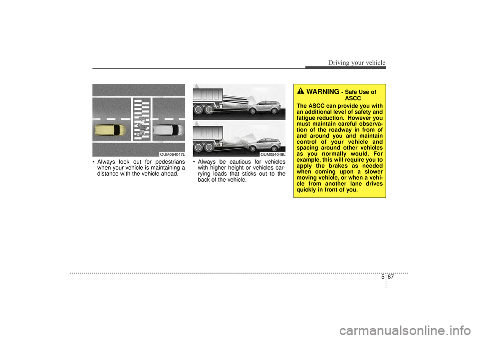 KIA Sorento 2016 3.G Owners Manual 567
Driving your vehicle
Always look out for pedestrianswhen your vehicle is maintaining a
distance with the vehicle ahead. Always be cautious for vehicles
with higher height or vehicles car-
rying KIA Sorento 2016 3.G Owners Manual 567
Driving your vehicle
Always look out for pedestrianswhen your vehicle is maintaining a
distance with the vehicle ahead. Always be cautious for vehicles
with higher height or vehicles car-
rying