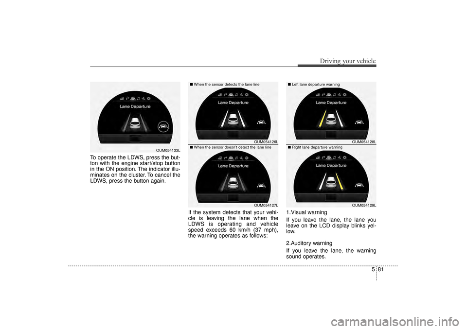 KIA Sorento 2016 3.G Owners Manual 581
Driving your vehicle
To operate the LDWS, press the but-
ton with the engine start/stop button
in the ON position. The indicator illu-
minates on the cluster. To cancel the
LDWS, press the button KIA Sorento 2016 3.G Owners Manual 581
Driving your vehicle
To operate the LDWS, press the but-
ton with the engine start/stop button
in the ON position. The indicator illu-
minates on the cluster. To cancel the
LDWS, press the button