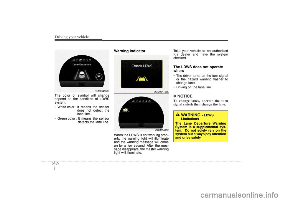 KIA Sorento 2016 3.G Owners Manual Driving your vehicle
82
5
The color of symbol will change
depend on the condition of LDWS
system.
- White color : It means the sensor
does not detect the
lane line.
- Green color : It means the sensor KIA Sorento 2016 3.G Owners Manual Driving your vehicle
82
5
The color of symbol will change
depend on the condition of LDWS
system.
- White color : It means the sensor
does not detect the
lane line.
- Green color : It means the sensor