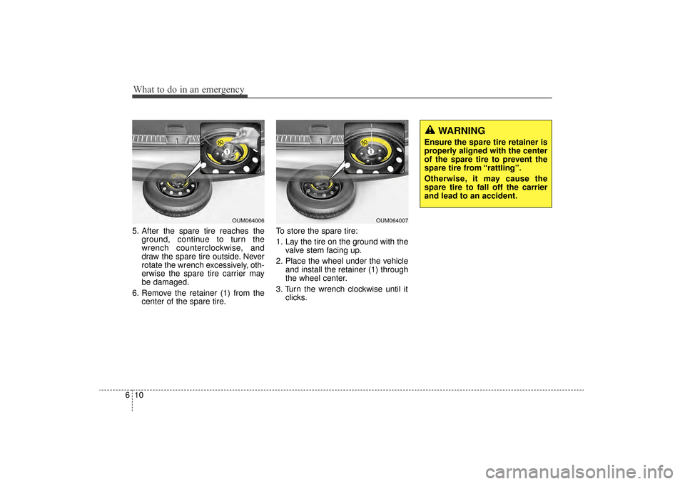 KIA Sorento 2016 3.G Owners Manual What to do in an emergency
10
6
5. After the spare tire reaches the
ground, continue to turn the
wrench counterclockwise, and
draw the spare tire outside. Never
rotate the wrench excessively, oth-
erw