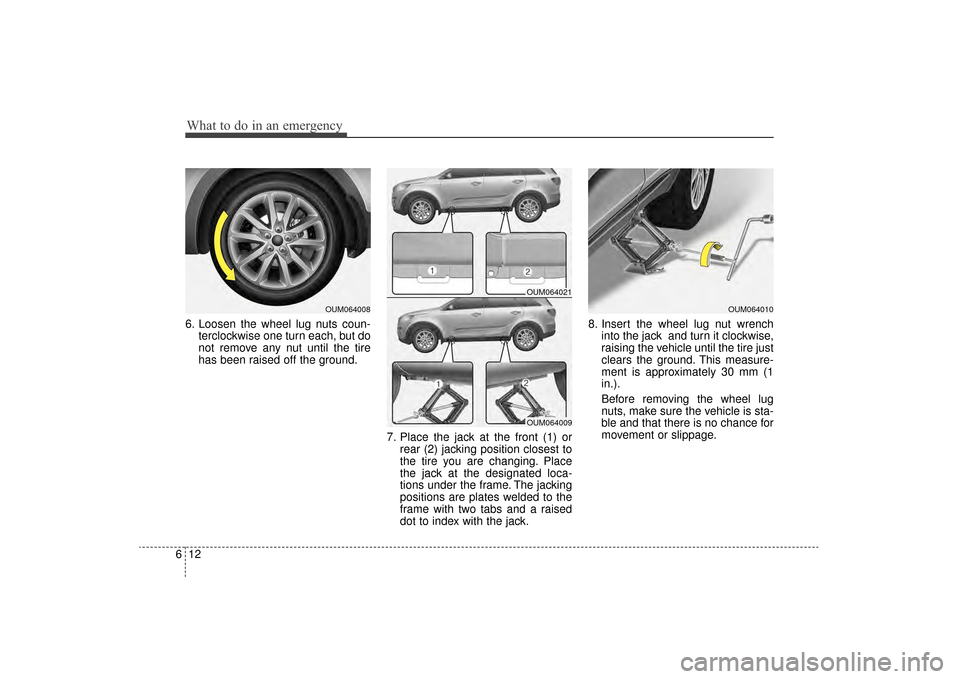 KIA Sorento 2016 3.G Owners Manual What to do in an emergency
12
6
6. Loosen the wheel lug nuts coun-
terclockwise one turn each, but do
not remove any nut until the tire
has been raised off the ground.
7. Place the jack at the front (