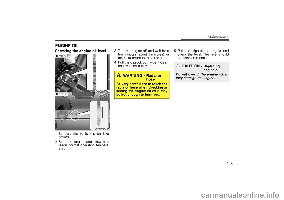 KIA Sorento 2016 3.G User Guide 733
Maintenance
ENGINE OIL
Checking the engine oil level  
1. Be sure the vehicle is on levelground.
2. Start the engine and allow it to reach normal operating tempera-
ture. 3. Turn the engine off an