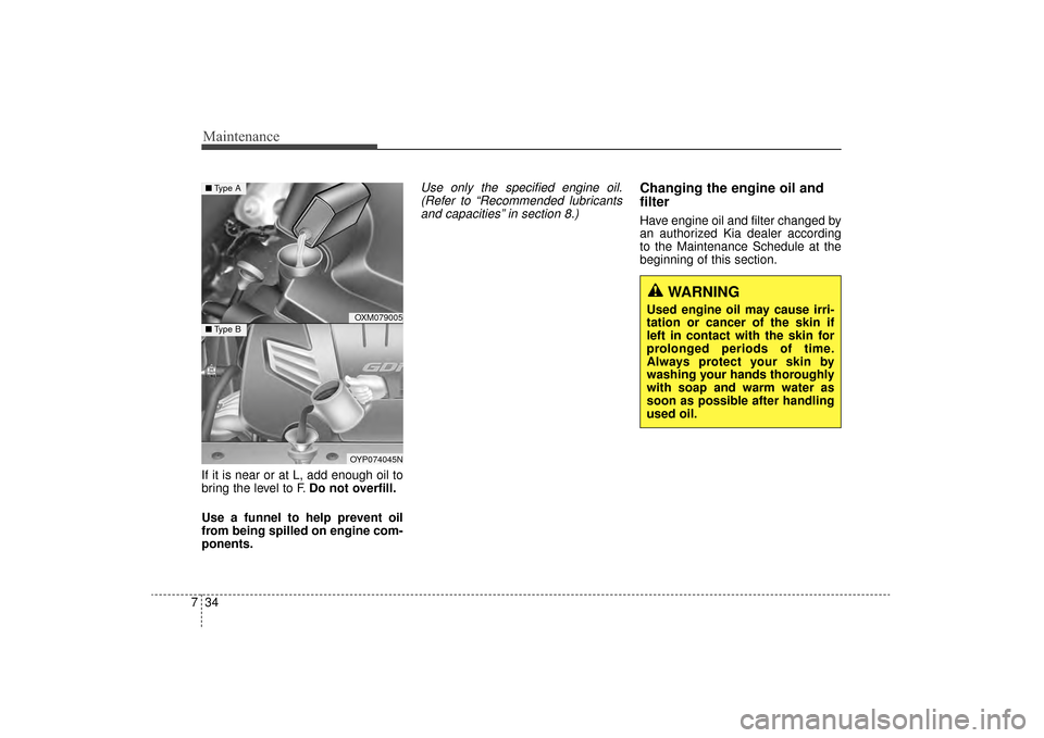 KIA Sorento 2016 3.G User Guide Maintenance
34
7
If it is near or at L, add enough oil to
bring the level to F. Do not overfill.
Use a funnel to help prevent oil
from being spilled on engine com-
ponents.
Use only the specified engi