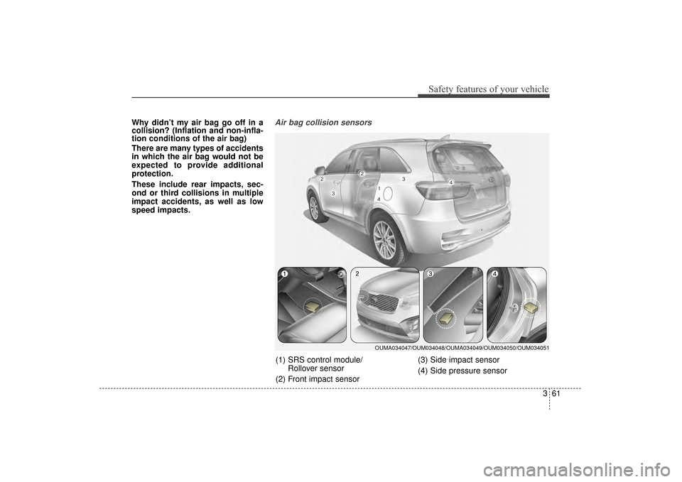 KIA Sorento 2016 3.G Owners Manual 361
Safety features of your vehicle
Why didn’t my air bag go off in a
collision? (Inflation and non-infla-
tion conditions of the air bag)
There are many types of accidents
in which the air bag woul