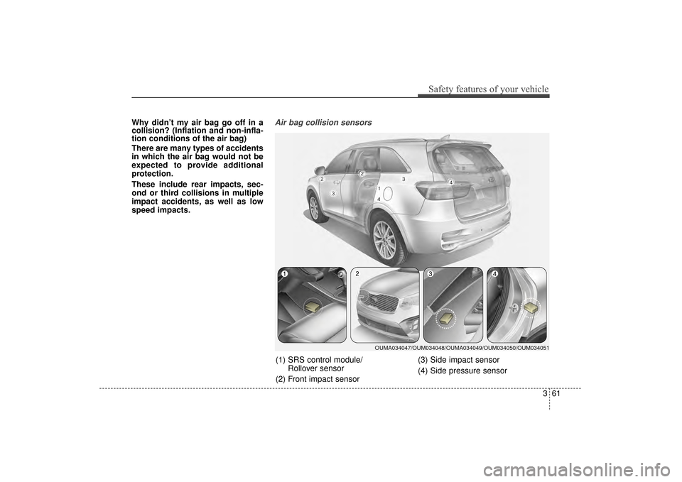 KIA Sorento 2016 3.G Owners Manual 361
Safety features of your vehicle
Why didn’t my air bag go off in a
collision? (Inflation and non-infla-
tion conditions of the air bag)
There are many types of accidents
in which the air bag woul KIA Sorento 2016 3.G Owners Manual 361
Safety features of your vehicle
Why didn’t my air bag go off in a
collision? (Inflation and non-infla-
tion conditions of the air bag)
There are many types of accidents
in which the air bag woul