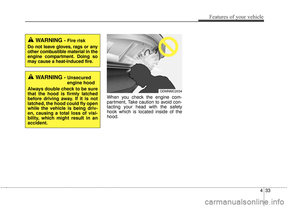 KIA Soul 2016 2.G Owners Manual 433
Features of your vehicle
When you check the engine com-
partment, Take caution to avoid con-
tacting your head with the safety
hook which is located inside of the
hood.
WARNING - Fire risk
Do not 