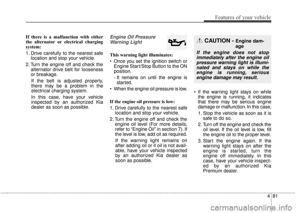 KIA Soul 2016 2.G Owners Manual 481
Features of your vehicle
If there is a malfunction with either
the alternator or electrical charging
system:
1. Drive carefully to the nearest safelocation and stop your vehicle.
2. Turn the engin