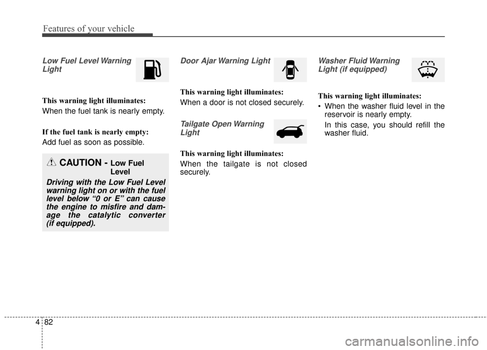 KIA Soul 2016 2.G Owners Manual Features of your vehicle
82
4
Low Fuel Level Warning
Light
This warning light illuminates:
When the fuel tank is nearly empty.
If the fuel tank is nearly empty:
Add fuel as soon as possible.
Door Ajar