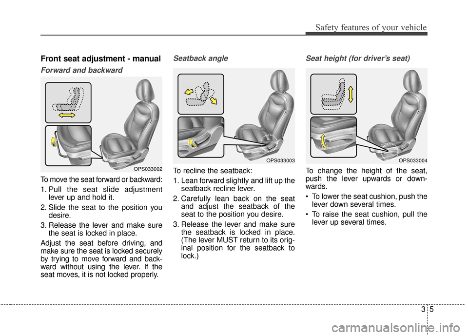 KIA Soul 2016 2.G Owners Guide 35
Safety features of your vehicle
Front seat adjustment - manual
Forward and backward
To move the seat forward or backward:
1. Pull the seat slide adjustmentlever up and hold it.
2. Slide the seat to