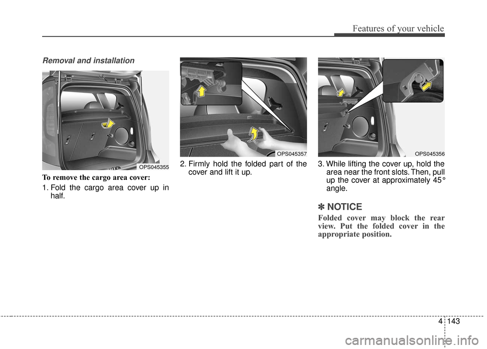 KIA Soul 2016 2.G Owners Manual 4143
Features of your vehicle
Removal and installation
To remove the cargo area cover:
1. Fold the cargo area cover up inhalf. 2. Firmly hold the folded part of the
cover and lift it up. 3. While lift KIA Soul 2016 2.G Owners Manual 4143
Features of your vehicle
Removal and installation
To remove the cargo area cover:
1. Fold the cargo area cover up inhalf. 2. Firmly hold the folded part of the
cover and lift it up. 3. While lift