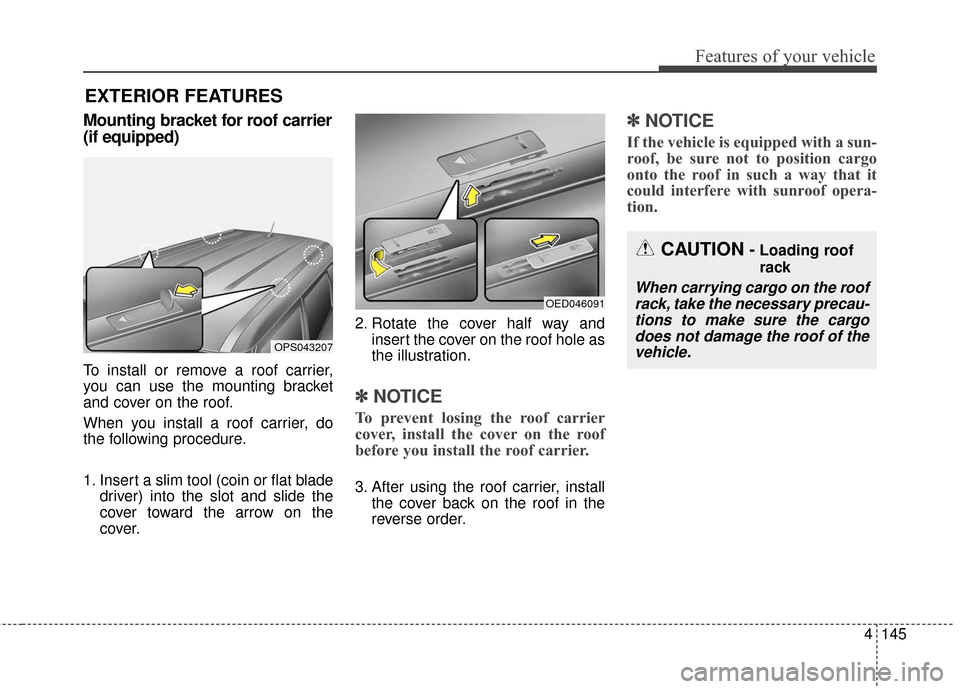 KIA Soul 2016 2.G Owners Manual 4145
Features of your vehicle
Mounting bracket for roof carrier
(if equipped)
To install or remove a roof carrier,
you can use the mounting bracket
and cover on the roof.
When you install a roof carri KIA Soul 2016 2.G Owners Manual 4145
Features of your vehicle
Mounting bracket for roof carrier
(if equipped)
To install or remove a roof carrier,
you can use the mounting bracket
and cover on the roof.
When you install a roof carri