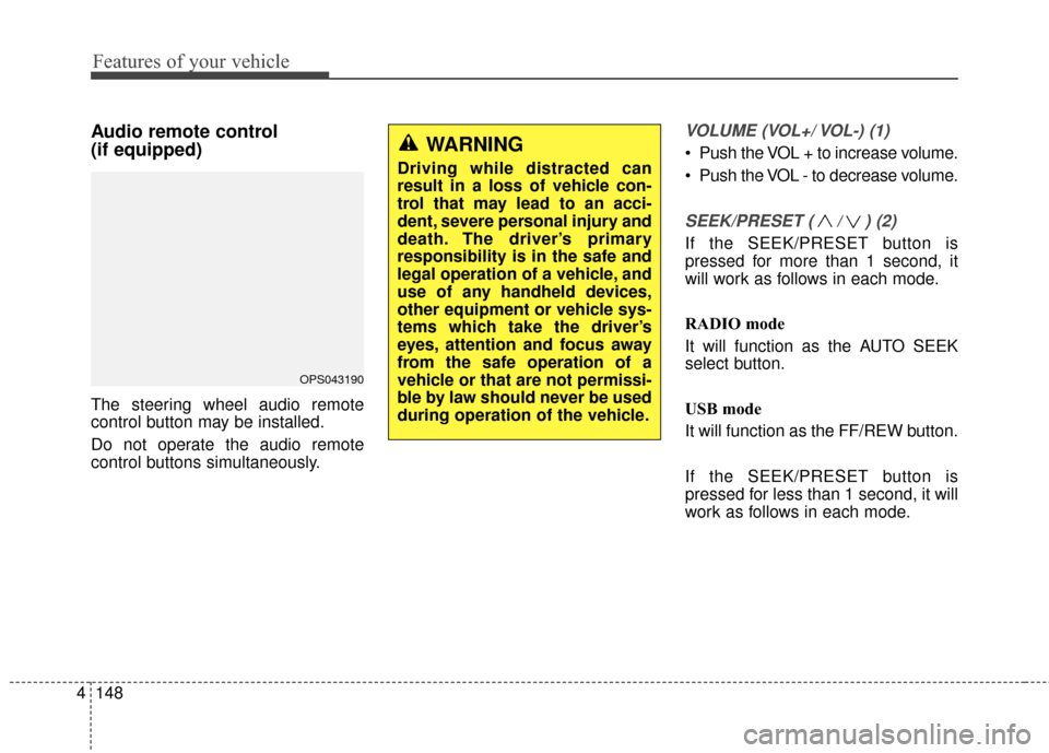 KIA Soul 2016 2.G Owners Manual Features of your vehicle
148
4
Audio remote control 
(if equipped) 
The steering wheel audio remote
control button may be installed.
Do not operate the audio remote
control buttons simultaneously.
VOL