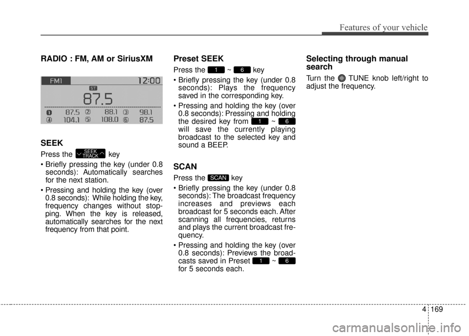 KIA Soul 2016 2.G Owners Manual 4169
Features of your vehicle
RADIO : FM, AM or SiriusXM
SEEK
Press the key
seconds): A utomatically searches
for the next station.
0.8 seconds): While holding the key,
frequency changes without sto KIA Soul 2016 2.G Owners Manual 4169
Features of your vehicle
RADIO : FM, AM or SiriusXM
SEEK
Press the key
seconds): A utomatically searches
for the next station.
0.8 seconds): While holding the key,
frequency changes without sto