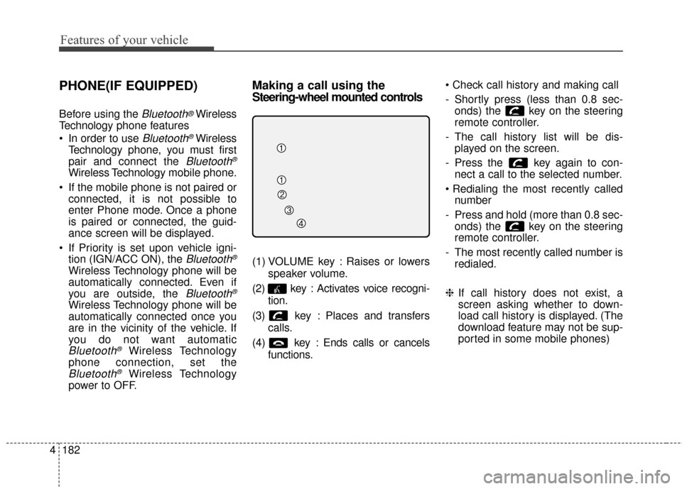 KIA Soul 2016 2.G Owners Manual Features of your vehicle
182
4
PHONE(IF EQUIPPED)
Before using the Bluetooth®Wireless
Technology phone features
 In order to use 
Bluetooth®Wireless
Technology phone, you must first
pair and connect
