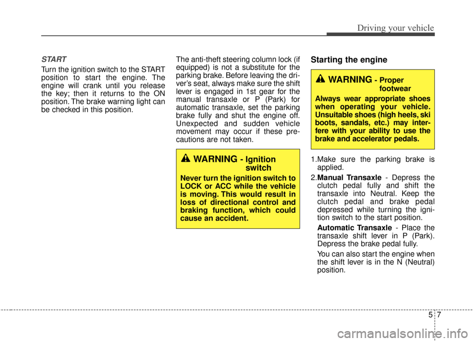 KIA Soul 2016 2.G Owners Manual 57
Driving your vehicle
START
Turn the ignition switch to the START
position to start the engine. The
engine will crank until you release
the key; then it returns to the ON
position. The brake warning