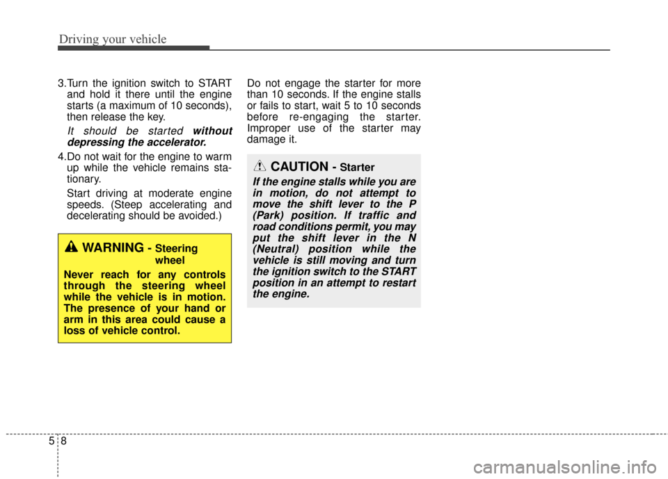 KIA Soul 2016 2.G Service Manual Driving your vehicle
85
3.Turn the ignition switch to STARTand hold it there until the engine
starts (a maximum of 10 seconds),
then release the key.
It should be started withoutdepressing the acceler