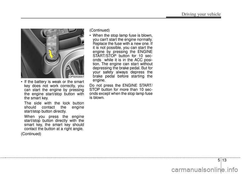 KIA Soul 2016 2.G Owners Manual 513
Driving your vehicle
 If the battery is weak or the smartkey does not work correctly, you
can start the engine by pressing
the engine start/stop button with
the smart key.
The side with the lock b