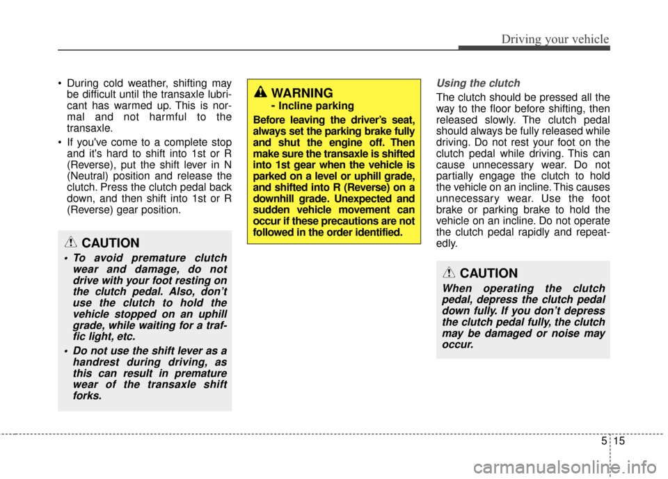 KIA Soul 2016 2.G Owners Manual 515
Driving your vehicle
During cold weather, shifting maybe difficult until the transaxle lubri-
cant has warmed up. This is nor-
mal and not harmful to the
transaxle.
If youve come to a complete KIA Soul 2016 2.G Owners Manual 515
Driving your vehicle
During cold weather, shifting maybe difficult until the transaxle lubri-
cant has warmed up. This is nor-
mal and not harmful to the
transaxle.
If youve come to a complete